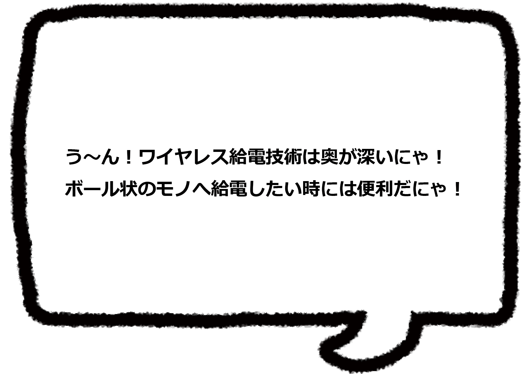 う～ん！ワイヤレス給電技術は奥が深いにゃ！ ボール状のモノへ給電したい時には便利だにゃ！