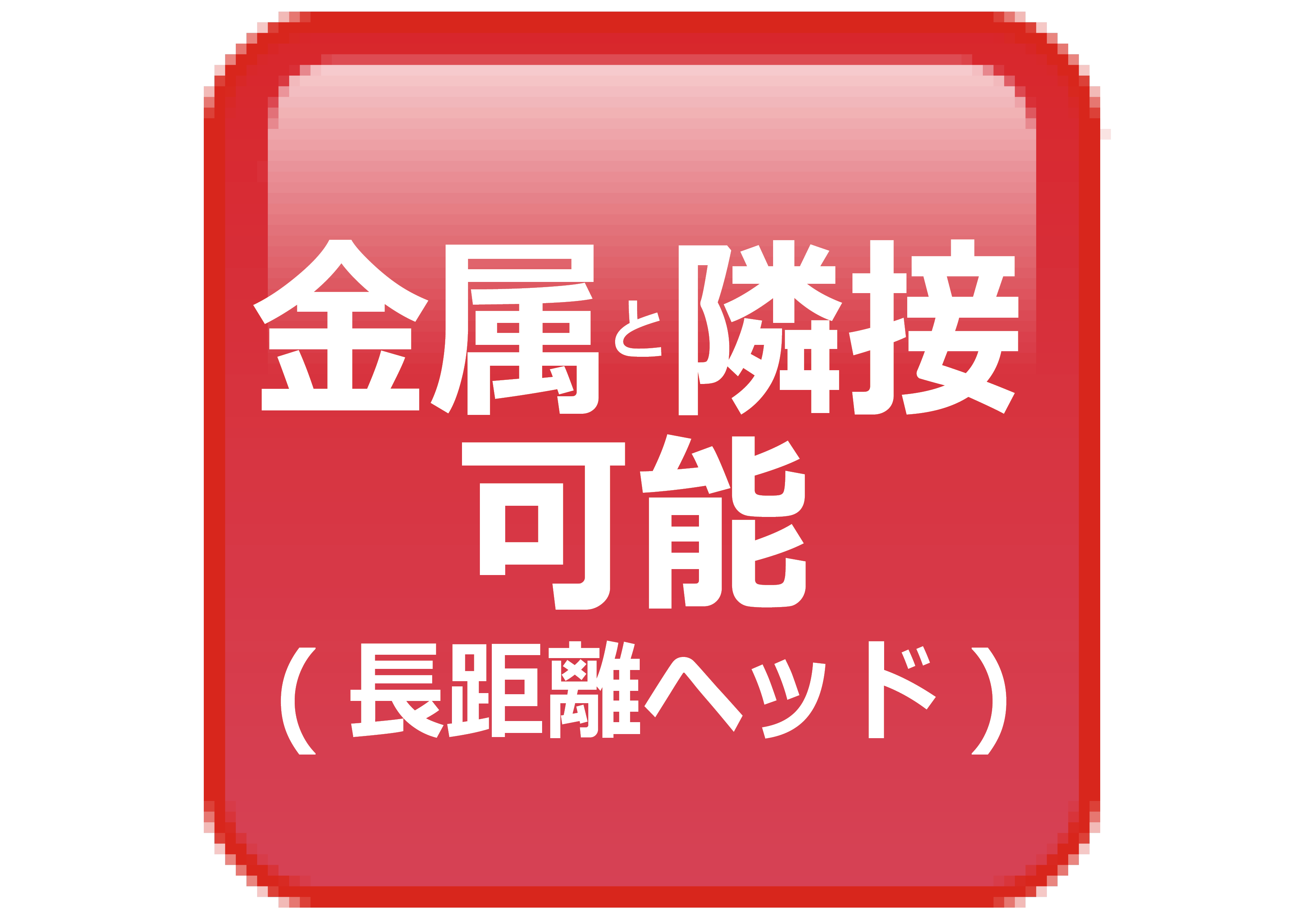 金属と隣接が可能（長距離ヘッド）