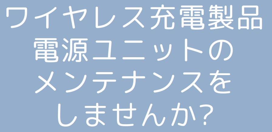 ワイヤレス充電RCS・SIPSシリーズ　電源ユニットのメンテナンスをしませんか？